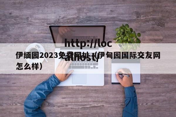 伊缅园2023免费网址(伊甸园国际交友网怎么样)